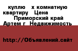 куплю 3-х комнатную квартиру › Цена ­ 2 000 000 - Приморский край, Артем г. Недвижимость »    